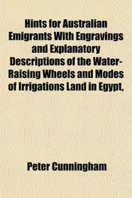 Hints for Australian Emigrants With Engravings and Explanatory Descriptions of the Water-Raising Wheels and Modes of Irrigations Land in Egypt,