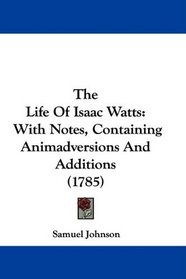 The Life Of Isaac Watts: With Notes, Containing Animadversions And Additions (1785)