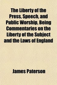 The Liberty of the Press, Speech, and Public Worship, Being Commentaries on the Liberty of the Subject and the Laws of England