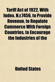 Tariff Act of 1922, With Index. H.r.7456, to Provide Revenue, to Regulate Commerce With Foreign Countries, to Encourage the Industries of the
