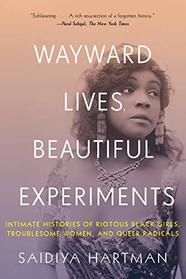 Wayward Lives, Beautiful Experiments: Intimate Histories of Riotous Black Girls, Troublesome Women, and Queer Radicals