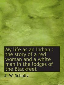 My life as an Indian : the story of a red woman and a white man in the lodges of the Blackfeet