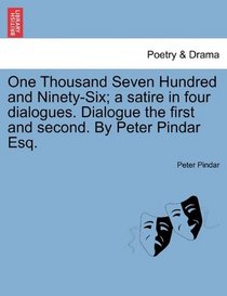 One Thousand Seven Hundred and Ninety-Six; a satire in four dialogues. Dialogue the first and second. By Peter Pindar Esq.