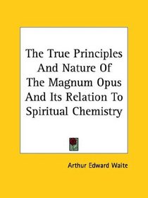 The True Principles And Nature Of The Magnum Opus And Its Relation To Spiritual Chemistry