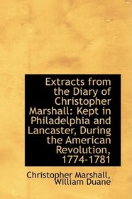 Extracts from the Diary of Christopher Marshall: Kept in Philadelphia and Lancaster, During the Amer