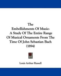 The Embellishments Of Music: A Study Of The Entire Range Of Musical Ornaments From The Time Of John Sebastian Bach (1894)