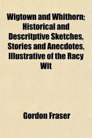 Wigtown and Whithorn; Historical and Descritptive Sketches, Stories and Anecdotes, Illustrative of the Racy Wit