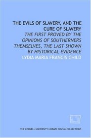The Evils of slavery, and the cure of slavery: the first proved by the opinions of southerners themselves, the last shown by historical evidence