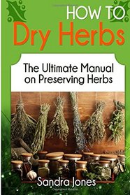 How To Dry Herbs: The Ultimate Manual on Preserving Herbs (How To Dry Herbs Books, preserving herbs, drying herbs, herbs and spices)