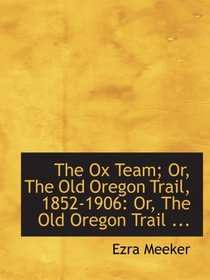 The Ox Team; Or, The Old Oregon Trail, 1852-1906: Or, The Old Oregon Trail ...