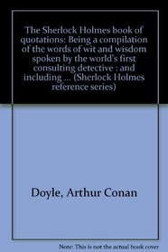 The Sherlock Holmes book of quotations: Being a compilation of the words of wit and wisdom spoken by the world's first consulting detective : and including ... (Sherlock Holmes reference series)