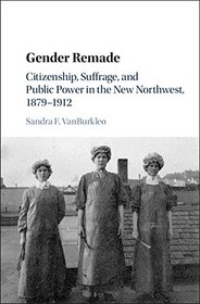 Gender Remade: Citizenship, Suffrage, and Public Power in the New Northwest, 1879-1912 (Cambridge Historical Studies in American Law and Society)