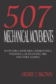 507 Mechanical Movements in Dynamics, Hydraulics, Hydrostatics, Pneumatics, Steam Engines, Mill and Other Gearing