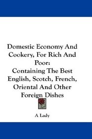 Domestic Economy And Cookery, For Rich And Poor: Containing The Best English, Scotch, French, Oriental And Other Foreign Dishes