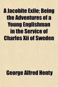 A Jacobite Exile; Being the Adventures of a Young Englishman in the Service of Charles Xii of Sweden