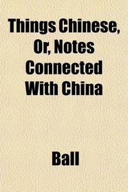 Things Chinese, Or, Notes Connected With China