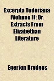 Excerpta Tudoriana (Volume 1); Or, Extracts From Elizabethan Literature
