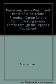 Preserving Family Wealth & Peace of Mind: Estate Planning : Caring for & Communicating to Your Family Through the Legacies You Leave