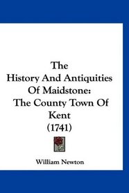 The History And Antiquities Of Maidstone: The County Town Of Kent (1741)