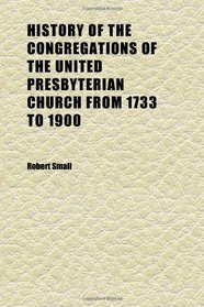 History of the Congregations of the United Presbyterian Church From 1733 to 1900 (Volume 1)