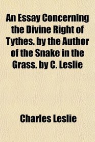 An Essay Concerning the Divine Right of Tythes. by the Author of the Snake in the Grass. by C. Leslie