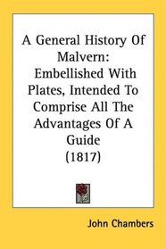 A General History Of Malvern: Embellished With Plates, Intended To Comprise All The Advantages Of A Guide (1817)