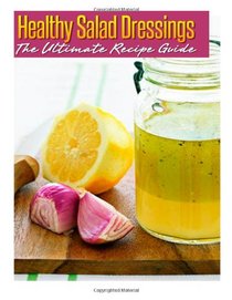 Healthy Salad Dressings: The Ultimate Recipe Guide: Over 30 Natural & Homemade Recipes