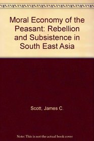 Moral Economy of the Peasant: Rebellion and Subsistence in South East Asia