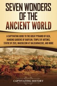 Seven Wonders of the Ancient World: A Captivating Guide to the Great Pyramid of Giza, Hanging Gardens of Babylon, Temple of Artemis, Statue of Zeus, ... and More (Exploring Ancient History)