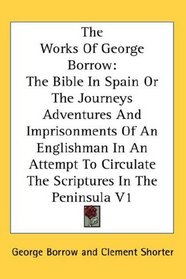 The Works Of George Borrow: The Bible In Spain Or The Journeys Adventures And Imprisonments Of An Englishman In An Attempt To Circulate The Scriptures In The Peninsula V1
