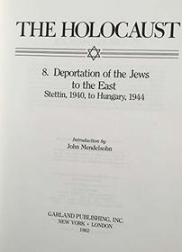 Deportation of the Jews to the East: Stettin, 1940, to Hungary, 1944 (Volume 8 of The Holocaust: Selected Documents in 18 Volumes)