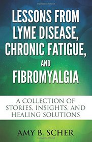 Lessons from Lyme Disease, Chronic Fatigue, and Fibromyalgia: A Collection Of Stories, Insights, and Healing Solutions