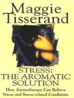 Stress: The Aromatic Solution - How Aromatherapy Can Relieve Stress and Stress-related Conditions