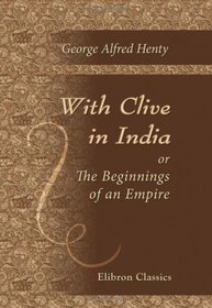 With Clive in India, or, The Beginnings of an Empire
