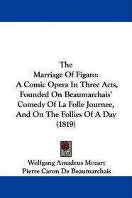 The Marriage Of Figaro: A Comic Opera In Three Acts, Founded On Beaumarchais' Comedy Of La Folle Journee, And On The Follies Of A Day (1819)