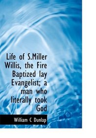 Life of S.Miller Willis, the Fire Baptized lay Evangelist; a man who literally took God