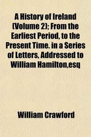 A History of Ireland (Volume 2); From the Earliest Period, to the Present Time. in a Series of Letters, Addressed to William Hamilton,esq