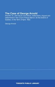 The Case of George Arnold: Plaintiff, Vs. John Boyle and Others, Defendants, Argued and Determined in the Court of King's Bench, for the District of Quebec, in the Term of April, 1822.