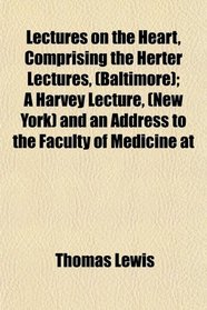 Lectures on the Heart, Comprising the Herter Lectures, (Baltimore); A Harvey Lecture, (New York) and an Address to the Faculty of Medicine at