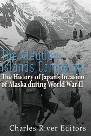 The Aleutian Islands Campaign: The History of Japan?s Invasion of Alaska during World War II
