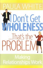 I Don't Get Wholeness ... That's the Problem ~ Making Relationships Work