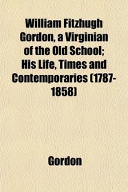William Fitzhugh Gordon, a Virginian of the Old School; His Life, Times and Contemporaries (1787-1858)