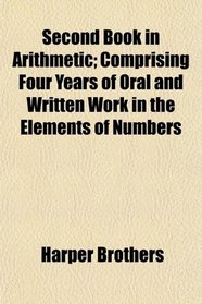 Second Book in Arithmetic; Comprising Four Years of Oral and Written Work in the Elements of Numbers