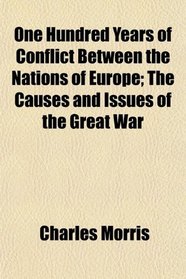 One Hundred Years of Conflict Between the Nations of Europe; The Causes and Issues of the Great War