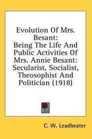 Evolution Of Mrs. Besant: Being The Life And Public Activities Of Mrs. Annie Besant: Secularist, Socialist, Theosophist And Politician (1918)