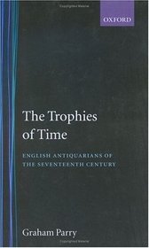 The Trophies of Time: English Antiquarians of the Seventeenth Century