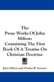 The Prose Works Of John Milton: Containing The First Book Of A Treatise On Christian Doctrine