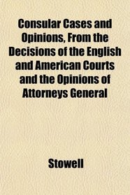 Consular Cases and Opinions, From the Decisions of the English and American Courts and the Opinions of Attorneys General