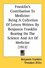 Franklin's Contribution To Medicine: Being A Collection Of Letters Written By Benjamin Franklin Bearing On The Science And Art Of Medicine (1912)