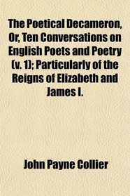 The Poetical Decameron, Or, Ten Conversations on English Poets and Poetry (v. 1); Particularly of the Reigns of Elizabeth and James I.